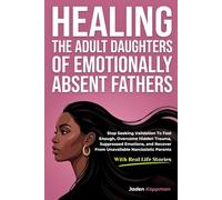 Healing the Adult Daughters of Emotionally Absent Fathers: Stop Seeking Validation To Feel Enough, Overcome Hidden Trauma, Suppressed Emotions, and Recover From Unavailable Narcissistic Parents