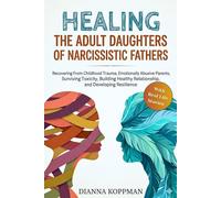 Healing The Adult Daughters of Narcissistic Fathers: Recovering From Childhood Trauma, Emotionally Abusive Parents, Surviving Toxicity, Building Healthy Relationship, and Developing Resilience