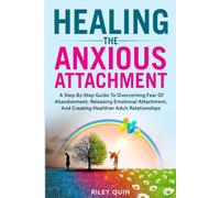 Healing the Anxious Attachment: A Step-By-Step Guide to Overcoming Fear of Abandonment, Releasing Emotional Attachment, and Creating Healthier Adult Relationships