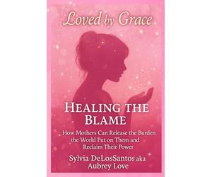 Healing the Blame How Mothers Can Release the Burden the World Put on Them and Reclaim Their Power: "Releasing Guilt, Embracing Self-Love, and Reclaiming Your Power as a Mother"