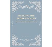 Healing the Broken Places: A Christian Guide to Releasing Past Hurts, Breaking the Prison of Bitterness, and Experiencing the Radical Grace of God
