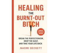 Healing the Burnt-Out Bitch: Break the Perfectionism, Drop the Guilt, and Take Your Life Back