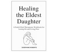 Healing the Eldest Daughter: A Faith-Filled Therapeutic Workbook for Letting Go and Living Free: A Guided Workbook to Heal, Forgive, and Finally Live as God’s Beloved Daughter