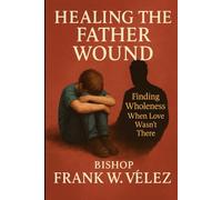 HEALING THE FATHER WOUND: Finding Wholeness When Love Wasn’t There