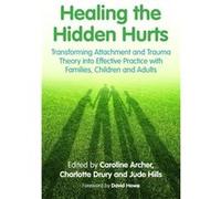 Healing The Hidden Hurts: Transforming Attachment And Trauma Theory Into Effective Practice With Families, Children And Adults (Paperback) Caroline Archer, Charlotte Drury, Jude Hills, Ann Cartwright 