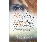 Healing The Hurt OF Yesterday: Embracing Freedom For Tomorrow