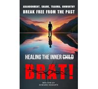 Healing The Inner Brat: Abandonment, Shame, Trauma, Unworthy Break Free from The Past
