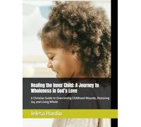 Healing the Inner Child: A Journey to Wholeness in God’s Love: A Christian Guide to Overcoming Childhood Wounds, Restoring Joy, and Living Whole