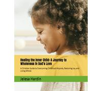 Healing the Inner Child: A Journey to Wholeness in God’s Love: A Christian Guide to Overcoming Childhood Wounds, Restoring Joy, and Living Whole