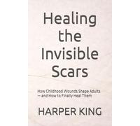 Healing the Invisible Scars: How Childhood Wounds Shape Adults - and How to Finally Heal Them