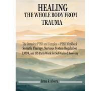 Healing the Whole Body from Trauma: The Complete PTSD and Complex-PTSD Workbook - Somatic Therapy, Nervous System Regulation, EMDR, and IFS Parts Work for Self-Guided Recovery