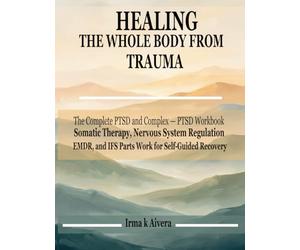 Healing the Whole Body from Trauma: The Complete PTSD and Complex-PTSD Workbook - Somatic Therapy, Nervous System Regulation, EMDR, and IFS Parts Work for Self-Guided Recovery