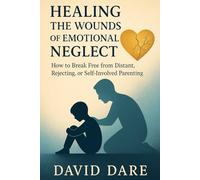 HEALING THE WOUNDS OF EMOTIONAL NEGLECT: How to Break Free from Distant, Rejecting, or Self-Involved Parenting