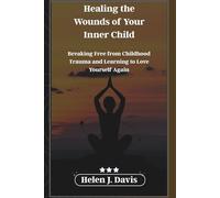 Healing the Wounds of Your Inner Child: Breaking Free from Childhood Trauma and Learning to Love Yourself Again