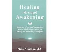 Healing through Awakening A Journey of Spiritual Awakening and a Comprehensive Guide for Healing the Mind Body and Spirit - Mica Akullian - Holistic and S Mica AkullianMica Akullian (Auteur)