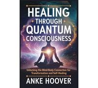 Healing Through Quantum Consciousness: Unlocking The Mind-Body Connection For Transformation And Self-Healing