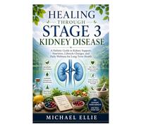 Healing Through Stage 3 Kidney Disease: A Holistic Guide to Kidney Support, Nutrition, Lifestyle Changes, and Daily Wellness for Long-Term Health