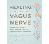 Healing Through the Vagus Nerve: Improve Your Body’s Response to Anxiety, Depression, Stress, and Trauma Through Nervous System Regulation