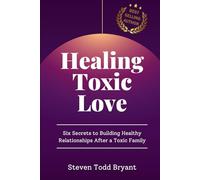 Healing Toxic Love: Six Secrets to Building Healthy Relationships After a Toxic Family