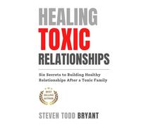 Healing Toxic Relationships: Six Secrets to Building Healthy Relationships After a Toxic Family