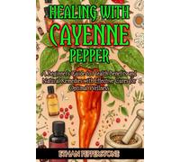 Healing with Cayenne Pepper: A Beginner's Guide to Health Benefits and Natural Remedies with Effective Cures for Optimal Wellness