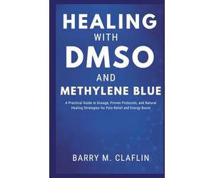 HEALING WITH DMSO AND METHYLENE BLUE: A Practical Guide to Dosage, Proven Protocols, and Natural Healing Strategies for Pain Relief and Energy Boost