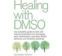 Healing with DMSO: The Complete Guide to Safe and Natural Treatments for Managing Pain, Inflammation, and Other Chronic Ailments with Dimethyl Sulfoxide