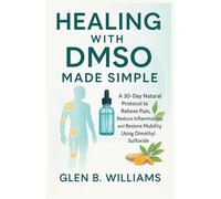 HEALING WITH DMSO MADE SIMPLE: A 30-Day Natural Protocol to Relieve Pain, Reduce Inflammation, and Restore Mobility Using Dimethyl Sulfoxide