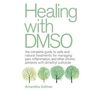 Healing with DMSO: The Complete Guide to Safe and Natural Treatments for Managing Pain, Inflammation, and Other Chronic Ailments with Dimethyl Sulfoxide