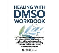 Healing With DMSO Workbook: A comprehensive handbook on effective, natural approaches for alleviating pain, reducing inflammation, and addressing chronic conditions using dimethyl sulfoxide