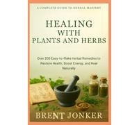 Healing With Plants And Herbs: Over 200 Easy-to-Make Herbal Remedies to Restore Health, Boost Energy, and Heal Naturally