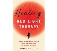 Healing with Red Light Therapy: How Red and Near-Infrared Light Can Manage Pain, Combat Aging, and Transform Your Health