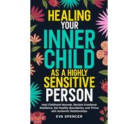 Healing Your Inner Child as a Highly Sensitive Person: Heal Childhood Wounds, Reclaim Emotional Resilience, Set Healthy Boundaries, and Thrive with Authentic Relationships