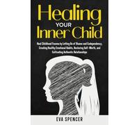 Healing Your Inner Child: Heal Childhood Trauma by Letting Go of Shame and Codependency, Creating Healthy Emotional Habits, Restoring Self-Worth, and Cultivating Authentic Relationships