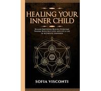 Healing Your Inner Child: Release Emotional Blocks, Overcome Trauma, Build Self-Love, And Live A Life Of Authentic Happiness