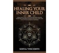 Healing Your Inner Child: Release Emotional Blocks, Overcome Trauma, Build Self-Love, And Live A Life Of Authentic Happiness