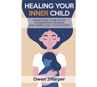 Healing your inner child: Transform Yourself by Healing the Past, Conquering Trauma, and Embracing Your Self-Worth