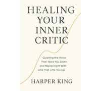 HEALING YOUR INNER CRITIC: Quieting the Voice That Tears You Down and Replacing It With One That Lifts You Up