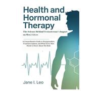 Health and Hormonal Therapy: The Science Behind Testosterone’s Impact on Men’s Lives: A Comprehensive Guide to Hypogonadism, Treatment Options, and What Every Man Needs to Know About His Body