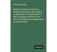 Health in the house: twenty-five lectures on elementary physiology in its application to the daily wants of man and animals, delivered to the wives and children of working-men in Leeds and Saltaire