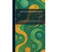 Health Knowledge: A Thorough and Concise Knowledge of the Prevention, Causes, and Treatments of Disease, Simplified for Home Use