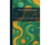Health Knowledge: A Thorough and Concise Knowledge of the Prevention, Causes, and Treatments of Disease, Simplified for Home Use