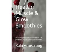 Health, Muscle & Glow Smoothies: 60 Science-Blended Recipes to Burn Fat, Build Lean Muscle & Reveal Radiant Skin