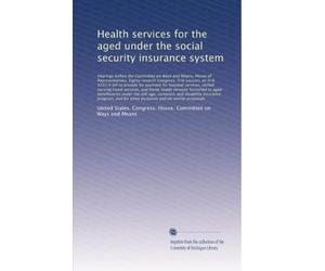 Health services for the aged under the social security insurance system: Hearings before the Committee on Ways and Means, House of Repres...