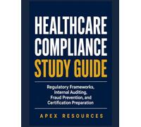 HEALTHCARE COMPLIANCE STUDY GUIDE: Regulatory Frameworks, Internal Auditing, Fraud Prevention, and Certification Preparation
