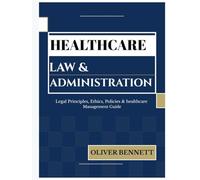 HEALTHCARE LAW AND ADMINISTRATION: Legal Principles, Ethics, Policy & Healthcare Management Guide