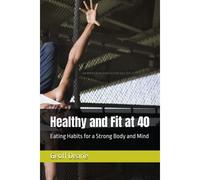 Healthy And Fit At 40: Eating Habits For A Strong Body And Mind (Self Help)