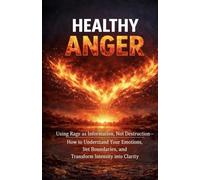 Healthy Anger: Using Rage as Information, Not Destruction-How to Understand Your Emotions, Set Boundaries, and Transform Intensity into Clarity