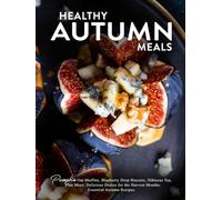 Healthy Autumn Meals: Pumpkin Oat Muffins, Blueberry Drop Biscuits, Hibiscus Tea, Plus More; Delicious Dishes for the Harvest Months; Essential Autumn Recipes