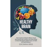 Healthy Brain: UNLOCK COGNITIVE AND DIGESTIVE WELLNESS THROUGH BRAIN-BOOSTING FOODS, EXERCISES, AND LIFESTYLE CHANGES TO ENHANCE NEUROPLASTICITY, MENTAL FITNESS, GUT HEALTH, AND PREVENT ALZHEIMER’S